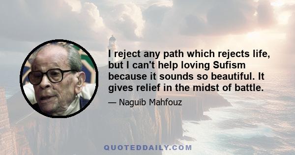 I reject any path which rejects life, but I can't help loving Sufism because it sounds so beautiful. It gives relief in the midst of battle.