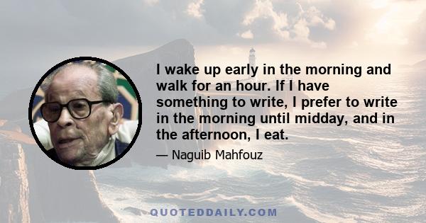 I wake up early in the morning and walk for an hour. If I have something to write, I prefer to write in the morning until midday, and in the afternoon, I eat.