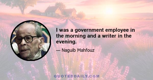 I was a government employee in the morning and a writer in the evening.