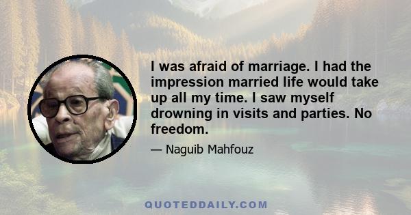 I was afraid of marriage. I had the impression married life would take up all my time. I saw myself drowning in visits and parties. No freedom.