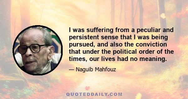 I was suffering from a peculiar and persistent sense that I was being pursued, and also the conviction that under the political order of the times, our lives had no meaning.