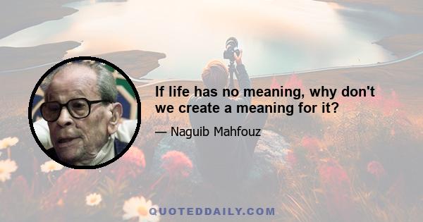 If life has no meaning, why don't we create a meaning for it?