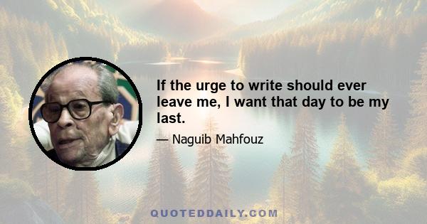 If the urge to write should ever leave me, I want that day to be my last.