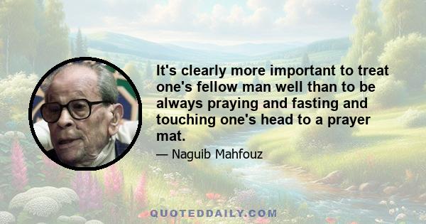 It's clearly more important to treat one's fellow man well than to be always praying and fasting and touching one's head to a prayer mat.