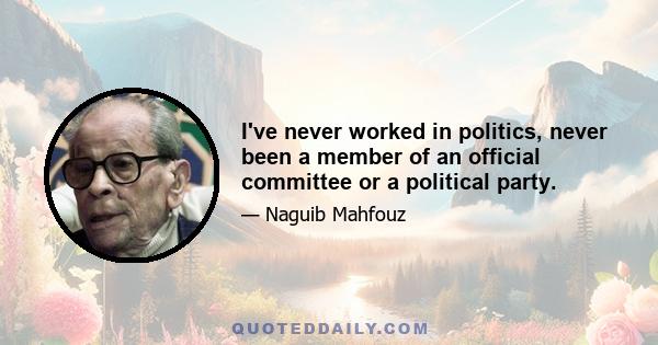 I've never worked in politics, never been a member of an official committee or a political party.