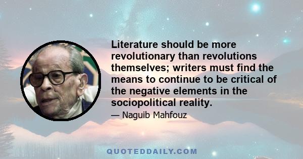 Literature should be more revolutionary than revolutions themselves; writers must find the means to continue to be critical of the negative elements in the sociopolitical reality.