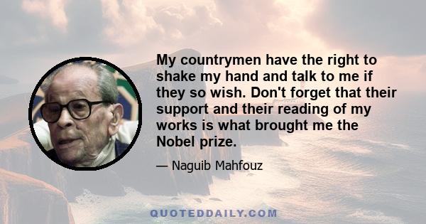 My countrymen have the right to shake my hand and talk to me if they so wish. Don't forget that their support and their reading of my works is what brought me the Nobel prize.