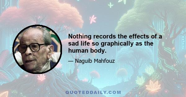 Nothing records the effects of a sad life so graphically as the human body.