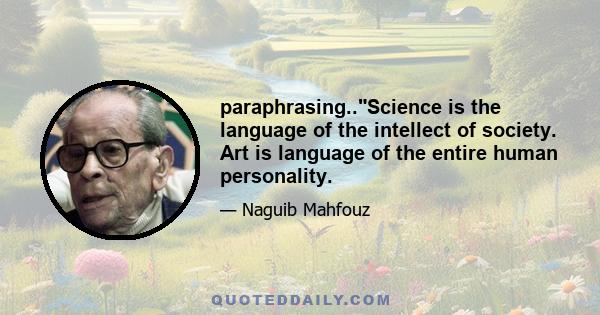 paraphrasing..Science is the language of the intellect of society. Art is language of the entire human personality.