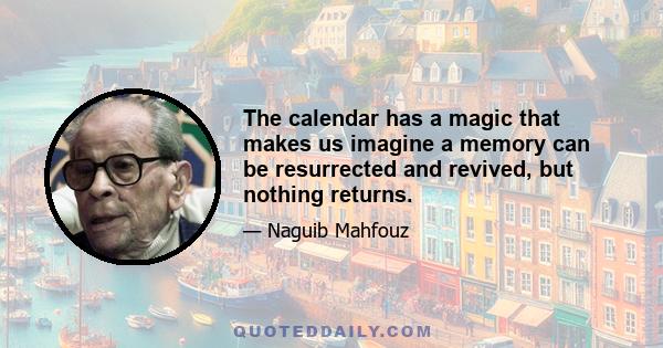 The calendar has a magic that makes us imagine a memory can be resurrected and revived, but nothing returns.