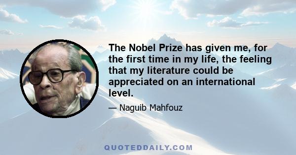 The Nobel Prize has given me, for the first time in my life, the feeling that my literature could be appreciated on an international level.