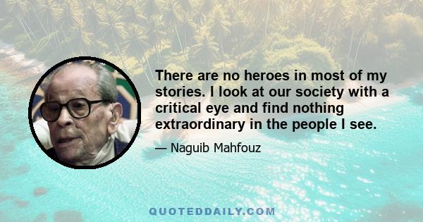 There are no heroes in most of my stories. I look at our society with a critical eye and find nothing extraordinary in the people I see.