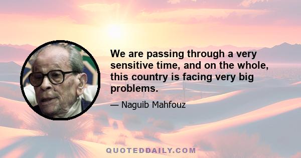 We are passing through a very sensitive time, and on the whole, this country is facing very big problems.