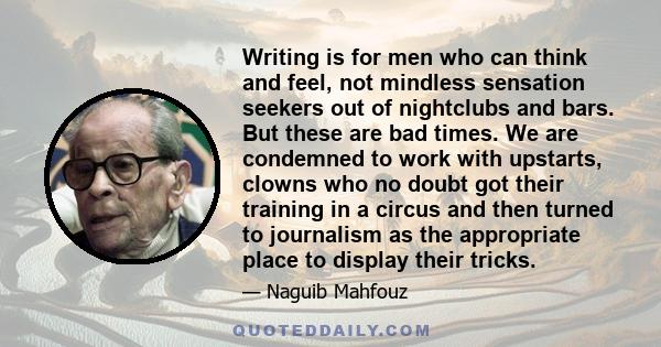 Writing is for men who can think and feel, not mindless sensation seekers out of nightclubs and bars. But these are bad times. We are condemned to work with upstarts, clowns who no doubt got their training in a circus