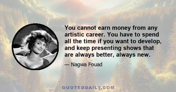 You cannot earn money from any artistic career. You have to spend all the time if you want to develop, and keep presenting shows that are always better, always new.