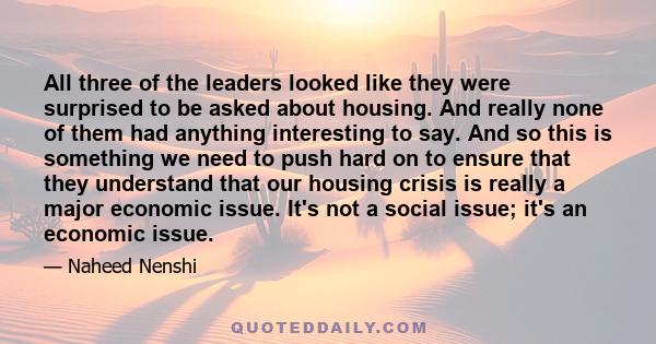 All three of the leaders looked like they were surprised to be asked about housing. And really none of them had anything interesting to say. And so this is something we need to push hard on to ensure that they