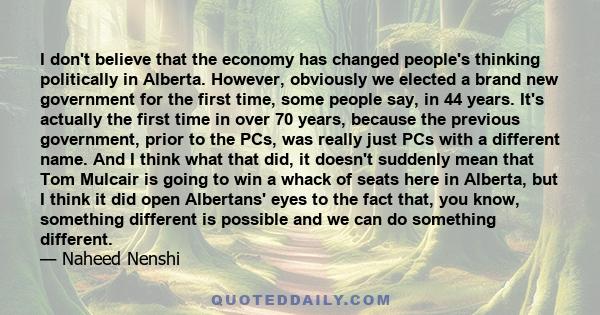 I don't believe that the economy has changed people's thinking politically in Alberta. However, obviously we elected a brand new government for the first time, some people say, in 44 years. It's actually the first time