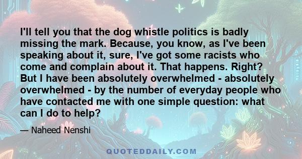 I'll tell you that the dog whistle politics is badly missing the mark. Because, you know, as I've been speaking about it, sure, I've got some racists who come and complain about it. That happens. Right? But I have been