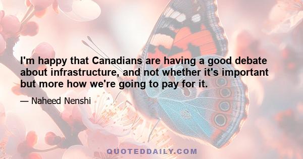 I'm happy that Canadians are having a good debate about infrastructure, and not whether it's important but more how we're going to pay for it.