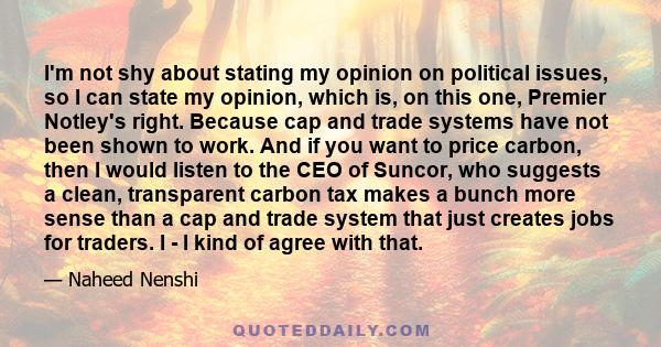 I'm not shy about stating my opinion on political issues, so I can state my opinion, which is, on this one, Premier Notley's right. Because cap and trade systems have not been shown to work. And if you want to price