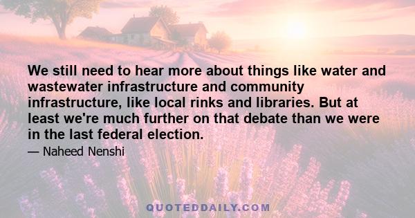 We still need to hear more about things like water and wastewater infrastructure and community infrastructure, like local rinks and libraries. But at least we're much further on that debate than we were in the last