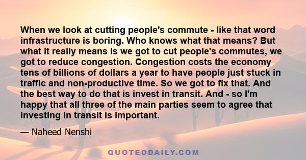 When we look at cutting people's commute - like that word infrastructure is boring. Who knows what that means? But what it really means is we got to cut people's commutes, we got to reduce congestion. Congestion costs