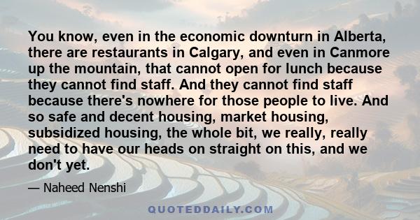 You know, even in the economic downturn in Alberta, there are restaurants in Calgary, and even in Canmore up the mountain, that cannot open for lunch because they cannot find staff. And they cannot find staff because