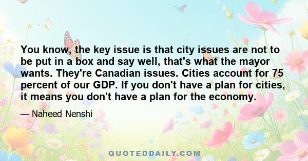 You know, the key issue is that city issues are not to be put in a box and say well, that's what the mayor wants. They're Canadian issues. Cities account for 75 percent of our GDP. If you don't have a plan for cities,