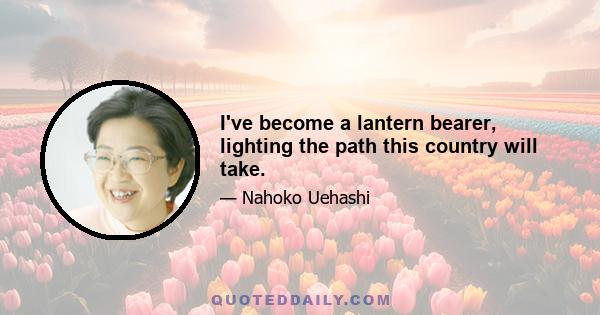 I've become a lantern bearer, lighting the path this country will take.