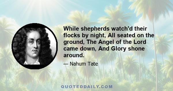 While shepherds watch'd their flocks by night, All seated on the ground, The Angel of the Lord came down, And Glory shone around.