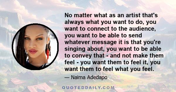 No matter what as an artist that's always what you want to do, you want to connect to the audience, you want to be able to send whatever message it is that you're singing about, you want to be able to convey that - and