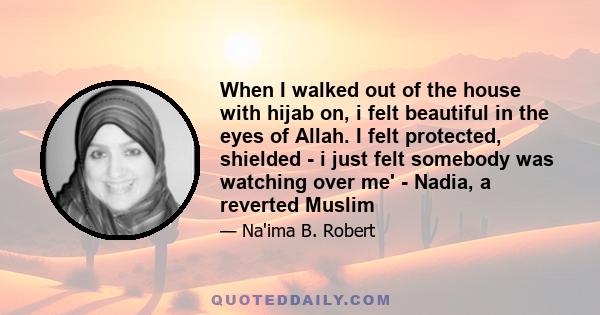 When I walked out of the house with hijab on, i felt beautiful in the eyes of Allah. I felt protected, shielded - i just felt somebody was watching over me' - Nadia, a reverted Muslim