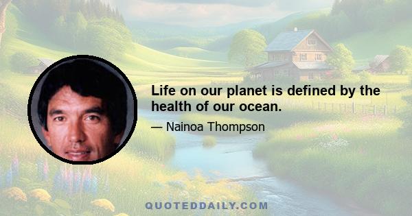 Life on our planet is defined by the health of our ocean.