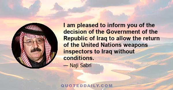 I am pleased to inform you of the decision of the Government of the Republic of Iraq to allow the return of the United Nations weapons inspectors to Iraq without conditions.