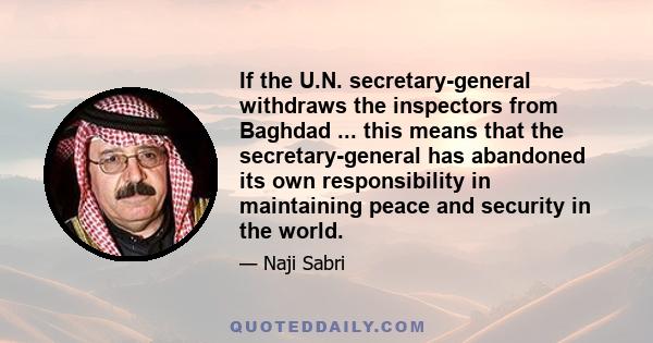 If the U.N. secretary-general withdraws the inspectors from Baghdad ... this means that the secretary-general has abandoned its own responsibility in maintaining peace and security in the world.