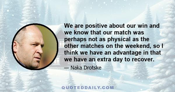 We are positive about our win and we know that our match was perhaps not as physical as the other matches on the weekend, so I think we have an advantage in that we have an extra day to recover.