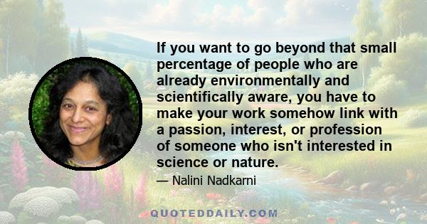 If you want to go beyond that small percentage of people who are already environmentally and scientifically aware, you have to make your work somehow link with a passion, interest, or profession of someone who isn't