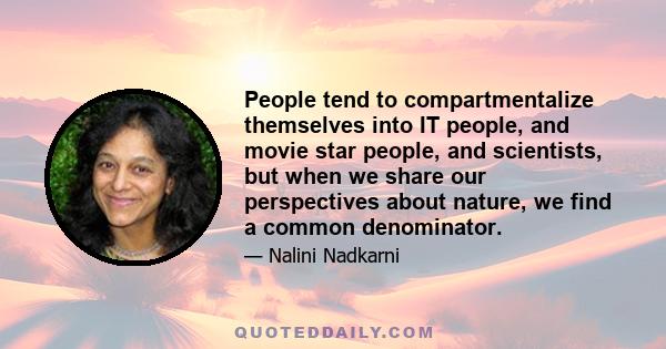 People tend to compartmentalize themselves into IT people, and movie star people, and scientists, but when we share our perspectives about nature, we find a common denominator.