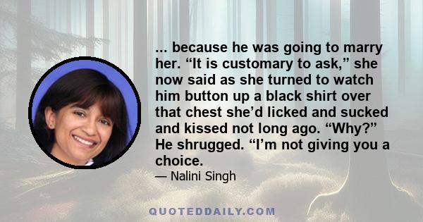 ... because he was going to marry her. “It is customary to ask,” she now said as she turned to watch him button up a black shirt over that chest she’d licked and sucked and kissed not long ago. “Why?” He shrugged. “I’m