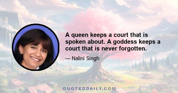 A queen keeps a court that is spoken about. A goddess keeps a court that is never forgotten.