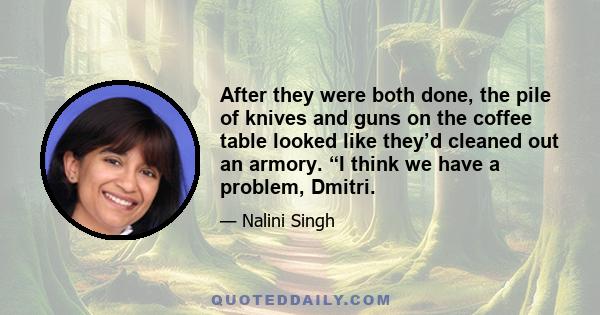 After they were both done, the pile of knives and guns on the coffee table looked like they’d cleaned out an armory. “I think we have a problem, Dmitri.