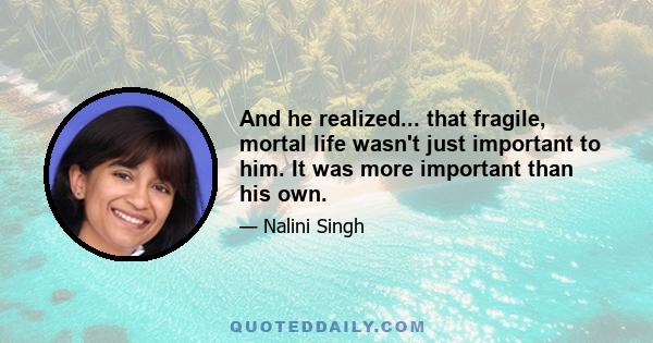 And he realized... that fragile, mortal life wasn't just important to him. It was more important than his own.