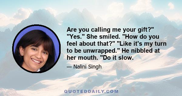 Are you calling me your gift? Yes. She smiled. How do you feel about that? Like it's my turn to be unwrapped. He nibbled at her mouth. Do it slow.