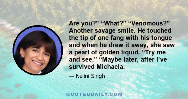 Are you?” “What?” “Venomous?” Another savage smile. He touched the tip of one fang with his tongue and when he drew it away, she saw a pearl of golden liquid. “Try me and see.” “Maybe later, after I’ve survived Michaela.