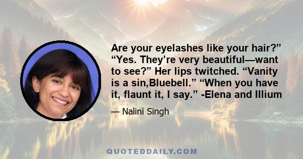 Are your eyelashes like your hair?” “Yes. They’re very beautiful—want to see?” Her lips twitched. “Vanity is a sin,Bluebell.” “When you have it, flaunt it, I say.” -Elena and Illium