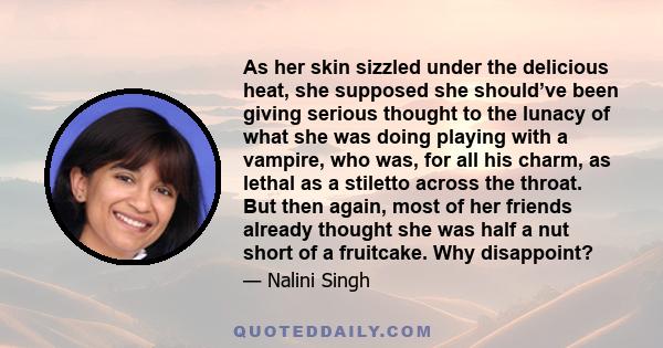 As her skin sizzled under the delicious heat, she supposed she should’ve been giving serious thought to the lunacy of what she was doing playing with a vampire, who was, for all his charm, as lethal as a stiletto across 