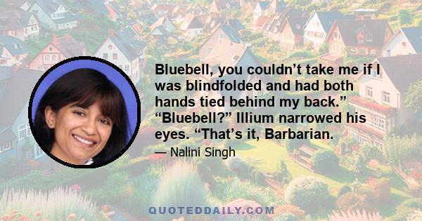 Bluebell, you couldn’t take me if I was blindfolded and had both hands tied behind my back.” “Bluebell?” Illium narrowed his eyes. “That’s it, Barbarian.