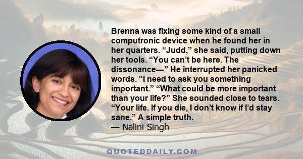 Brenna was fixing some kind of a small computronic device when he found her in her quarters. “Judd,” she said, putting down her tools. “You can’t be here. The dissonance—” He interrupted her panicked words. “I need to