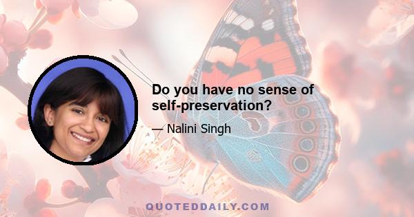 Do you have no sense of self-preservation?