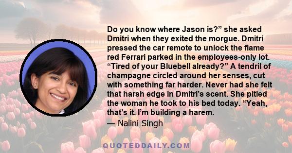 Do you know where Jason is?” she asked Dmitri when they exited the morgue. Dmitri pressed the car remote to unlock the flame red Ferrari parked in the employees-only lot. “Tired of your Bluebell already?” A tendril of